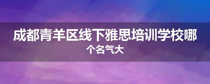 成都青羊区线下雅思培训学校哪个名气大