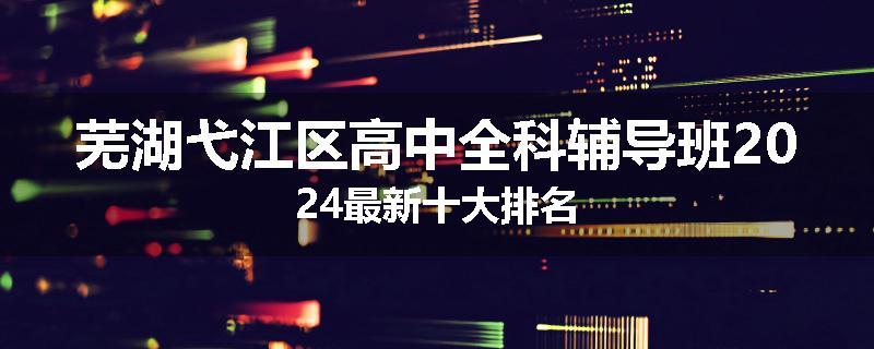 芜湖弋江区高中全科辅导班2024最新十大排名