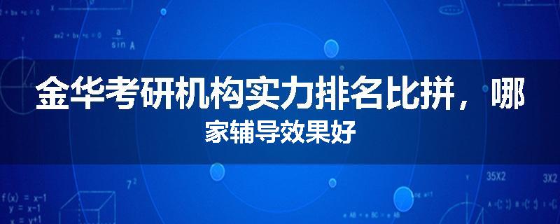 金华考研机构实力排名比拼，哪家辅导效果好