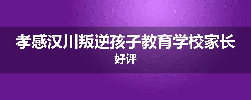 孝感汉川叛逆孩子教育学校家长好评