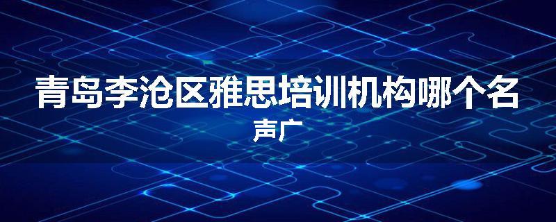 青岛李沧区雅思培训机构哪个名声广