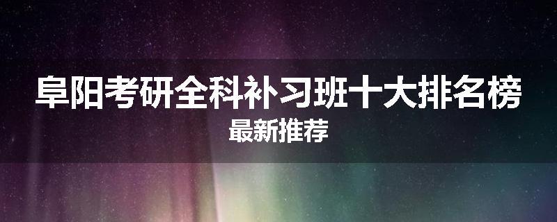 阜阳考研全科补习班十大排名榜最新推荐