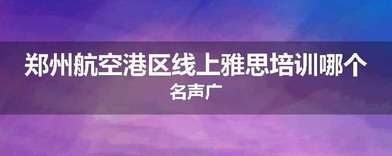 郑州航空港区线上雅思培训哪个名声广