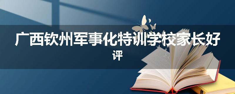 广西钦州军事化特训学校家长好评