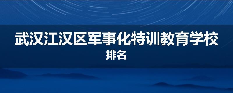 武汉江汉区军事化特训教育学校排名