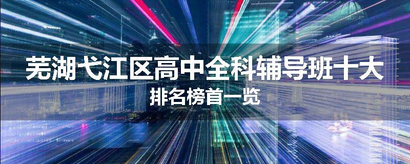 芜湖弋江区高中全科辅导班十大排名榜首一览