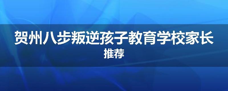 贺州八步叛逆孩子教育学校家长推荐