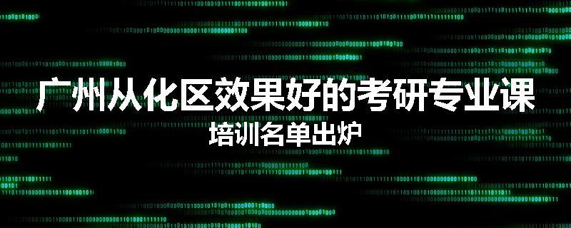 广州从化区效果好的考研专业课培训名单出炉