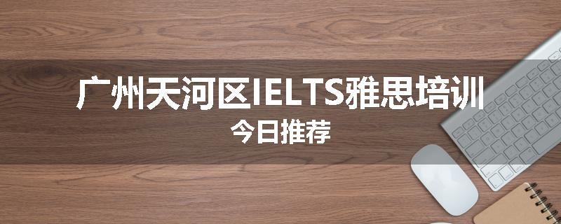 广州天河区IELTS雅思培训今日推荐