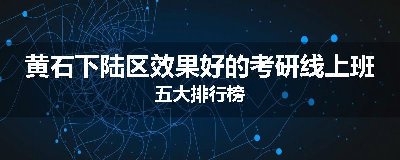 黄石下陆区效果好的考研线上班五大排行榜