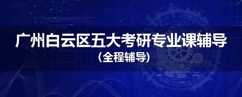 广州白云区五大考研专业课辅导（全程辅导)