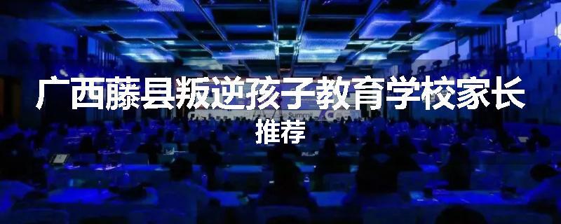 广西藤县叛逆孩子教育学校家长推荐