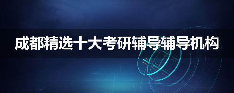 成都精选十大考研辅导辅导机构