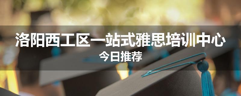 洛阳西工区一站式雅思培训中心今日推荐