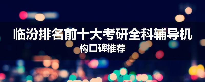 临汾排名前十大考研全科辅导机构口碑推荐