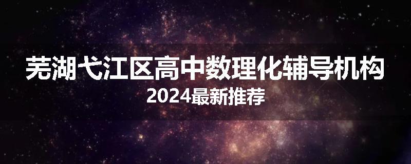 芜湖弋江区高中数理化辅导机构2024最新推荐