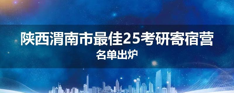 陕西渭南市最佳25考研寄宿营名单出炉