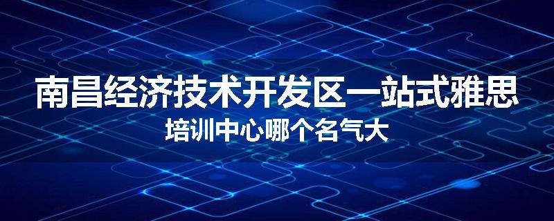 南昌经济技术开发区一站式雅思培训中心哪个名气大