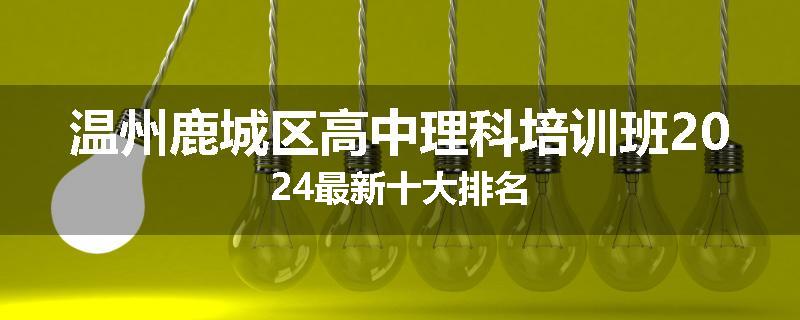 温州鹿城区高中理科培训班2024最新十大排名