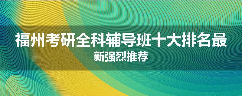 福州考研全科辅导班十大排名最新强烈推荐
