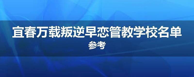 宜春万载叛逆早恋管教学校名单参考