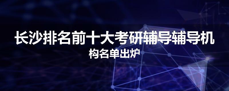 长沙排名前十大考研辅导辅导机构名单出炉