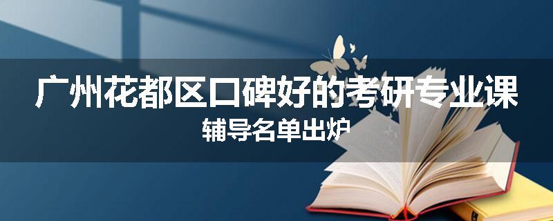 广州花都区口碑好的考研专业课辅导名单出炉
