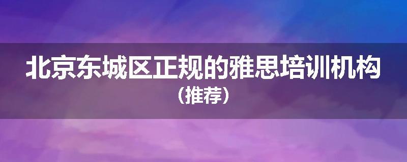 北京东城区正规的雅思培训机构（推荐）