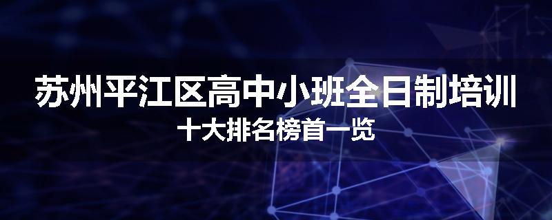 苏州平江区高中小班全日制培训十大排名榜首一览