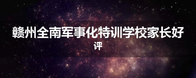 赣州全南军事化特训学校家长好评