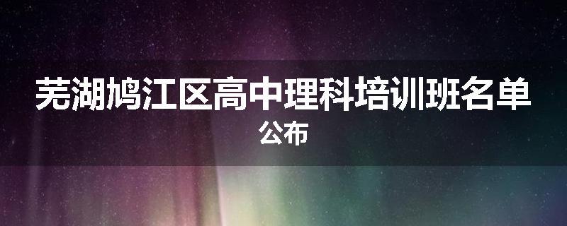 芜湖鸠江区高中理科培训班名单公布