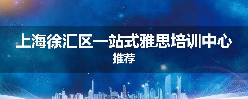 上海徐汇区一站式雅思培训中心推荐