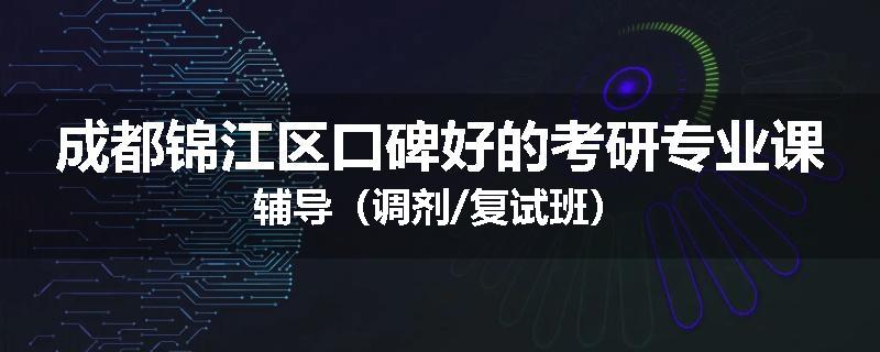 成都锦江区口碑好的考研专业课辅导（调剂/复试班）