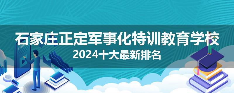 石家庄正定军事化特训教育学校2024十大最新排名