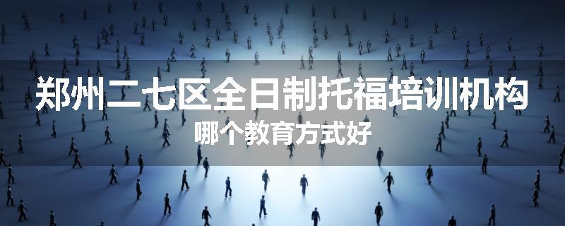 郑州二七区全日制托福培训机构哪个教育方式好
