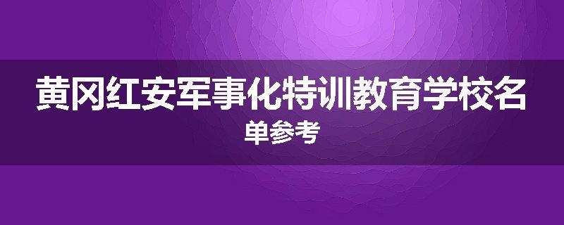 黄冈红安军事化特训教育学校名单参考