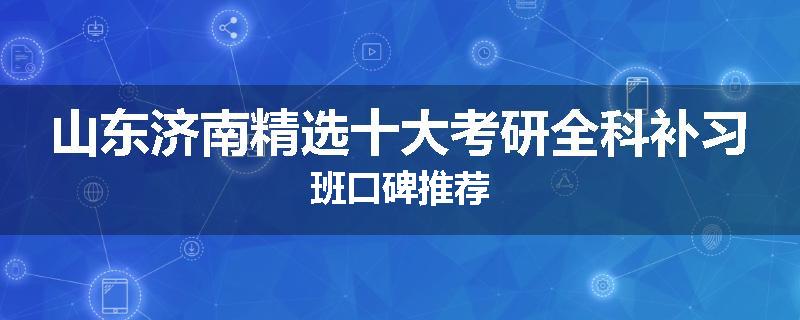 山东济南精选十大考研全科补习班口碑推荐