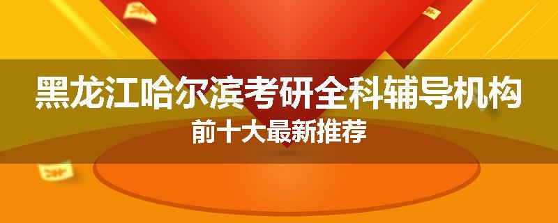 黑龙江哈尔滨考研全科辅导机构前十大最新推荐