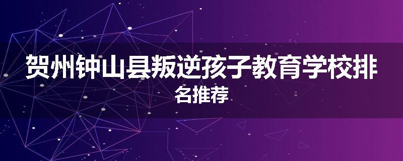 贺州钟山县叛逆孩子教育学校排名推荐