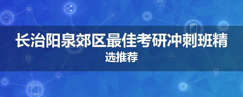 长治阳泉郊区最佳考研冲刺班精选推荐