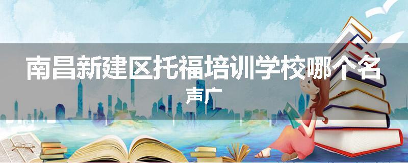 南昌新建区托福培训学校哪个名声广