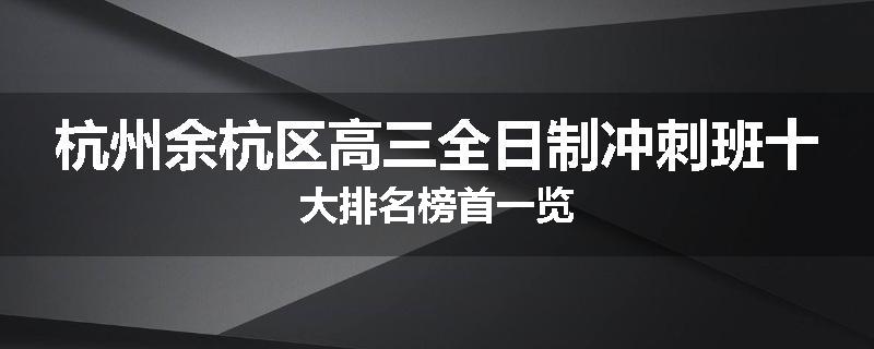 杭州余杭区高三全日制冲刺班十大排名榜首一览