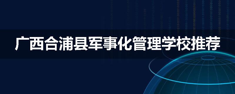 广西合浦县军事化管理学校推荐