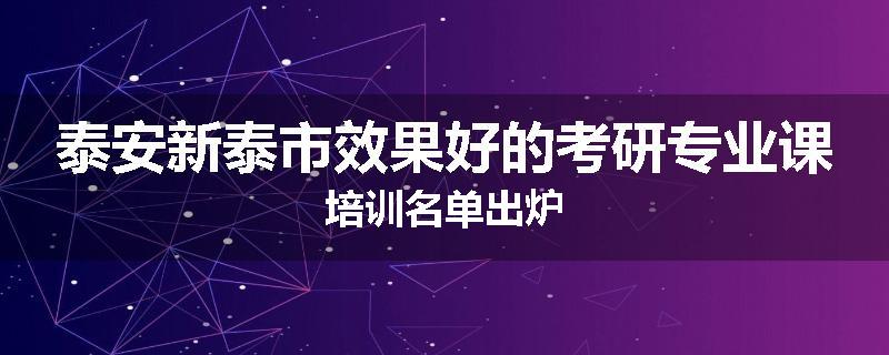 泰安新泰市效果好的考研专业课培训名单出炉