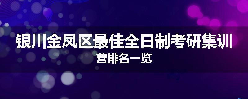 银川金凤区最佳全日制考研集训营排名一览
