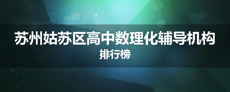 苏州姑苏区高中数理化辅导机构排行榜
