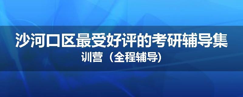 沙河口区最受好评的考研辅导集训营（全程辅导)
