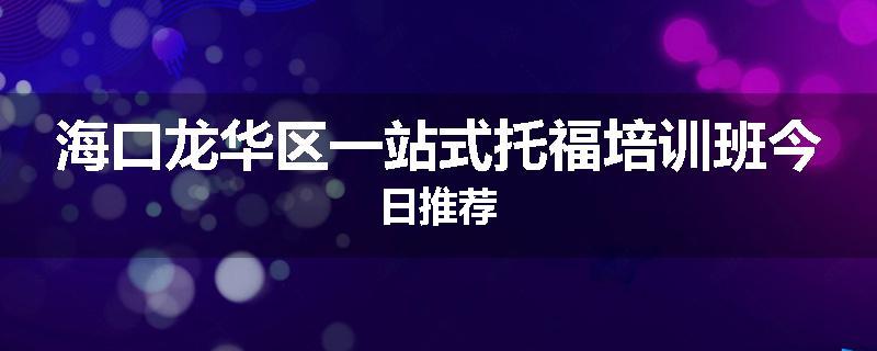 海口龙华区一站式托福培训班今日推荐