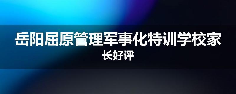 岳阳屈原管理军事化特训学校家长好评