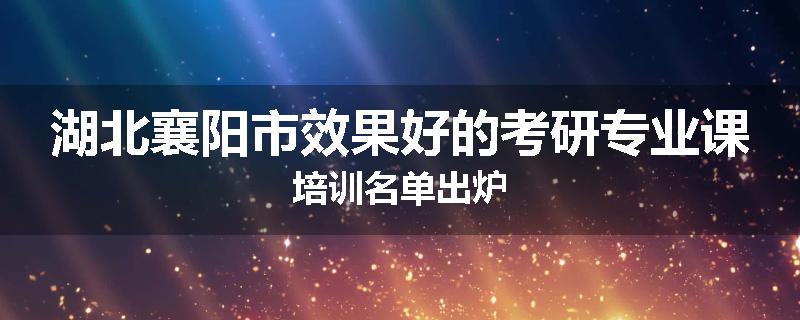 湖北襄阳市效果好的考研专业课培训名单出炉